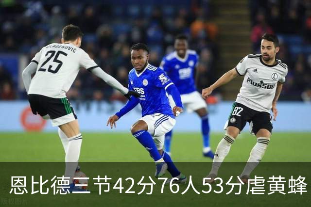 恩比德三节42分76人53分虐黄蜂 骑士力克老鹰
